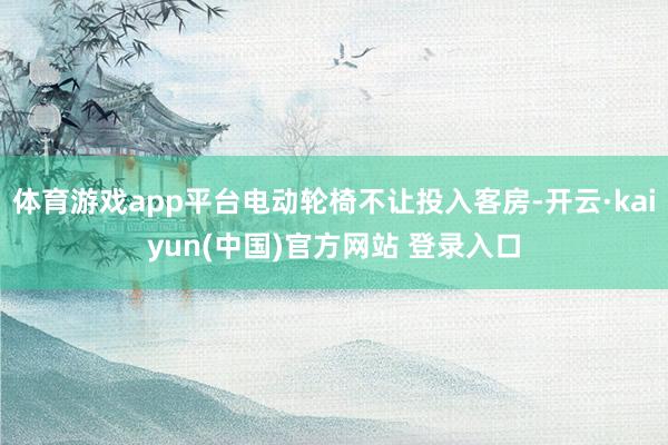 体育游戏app平台电动轮椅不让投入客房-开云·kaiyun(中国)官方网站 登录入口
