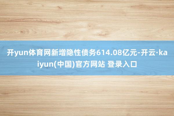 开yun体育网新增隐性债务614.08亿元-开云·kaiyun(中国)官方网站 登录入口