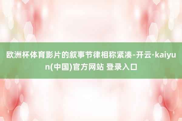 欧洲杯体育影片的叙事节律相称紧凑-开云·kaiyun(中国)官方网站 登录入口