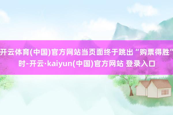 开云体育(中国)官方网站当页面终于跳出“购票得胜”时-开云·kaiyun(中国)官方网站 登录入口