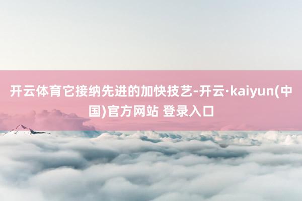 开云体育它接纳先进的加快技艺-开云·kaiyun(中国)官方网站 登录入口
