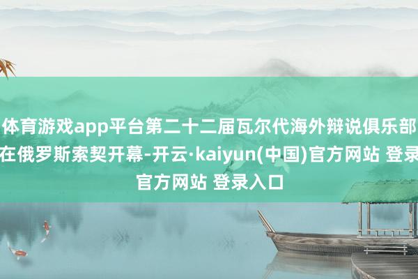 体育游戏app平台第二十二届瓦尔代海外辩说俱乐部年会在俄罗斯索契开幕-开云·kaiyun(中国)官方网站 登录入口