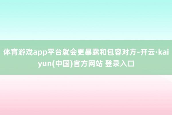 体育游戏app平台就会更暴露和包容对方-开云·kaiyun(中国)官方网站 登录入口
