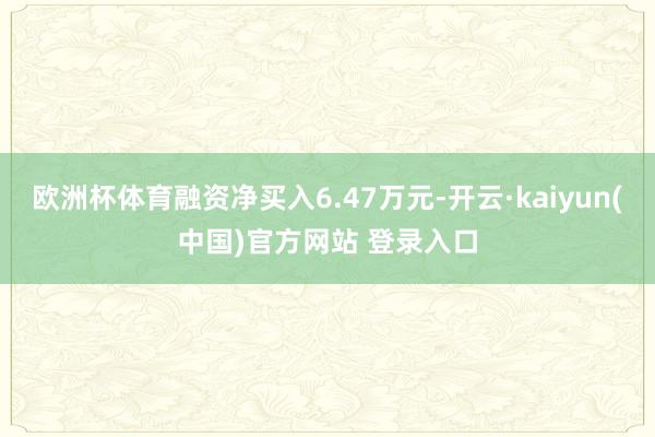欧洲杯体育融资净买入6.47万元-开云·kaiyun(中国)官方网站 登录入口