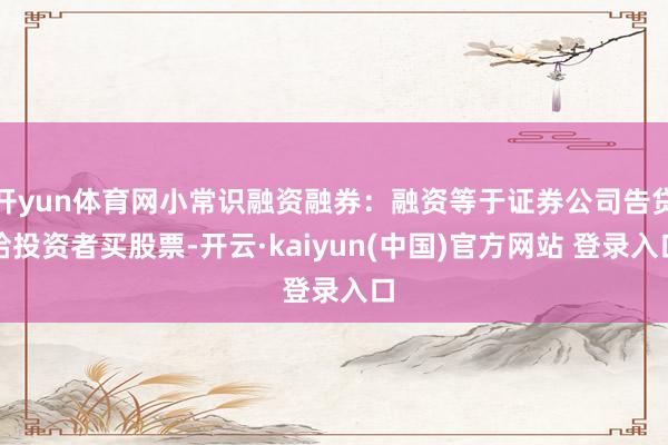 开yun体育网小常识融资融券：融资等于证券公司告贷给投资者买股票-开云·kaiyun(中国)官方网站 登录入口
