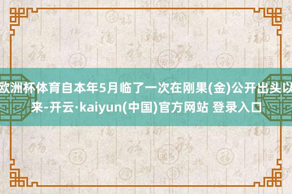 欧洲杯体育自本年5月临了一次在刚果(金)公开出头以来-开云·kaiyun(中国)官方网站 登录入口