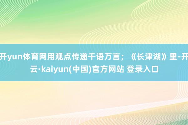 开yun体育网用观点传递千语万言；《长津湖》里-开云·kaiyun(中国)官方网站 登录入口