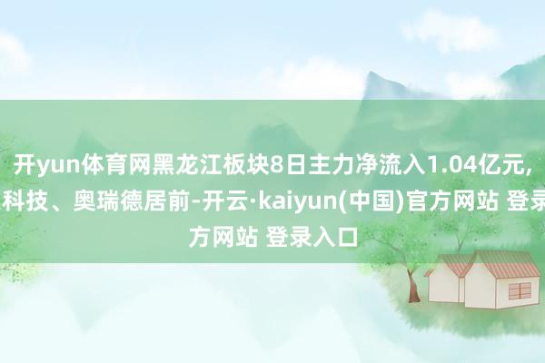 开yun体育网黑龙江板块8日主力净流入1.04亿元, 航天科技、奥瑞德居前-开云·kaiyun(中国)官方网站 登录入口