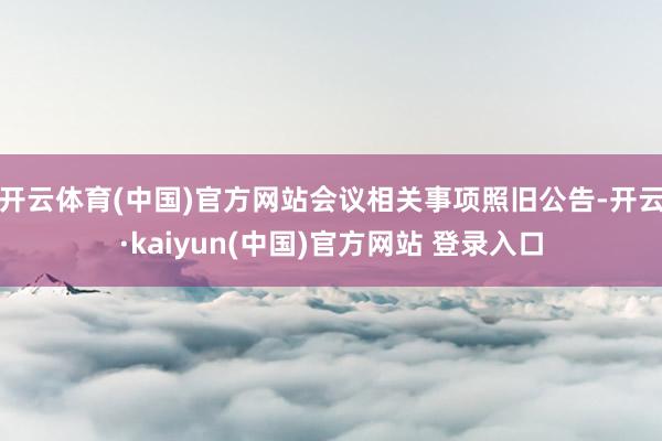 开云体育(中国)官方网站会议相关事项照旧公告-开云·kaiyun(中国)官方网站 登录入口