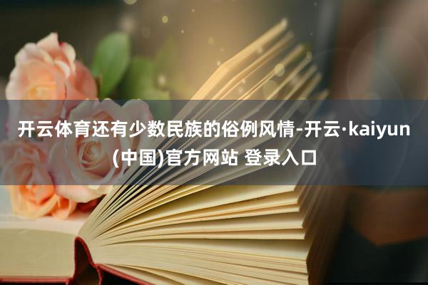 开云体育还有少数民族的俗例风情-开云·kaiyun(中国)官方网站 登录入口