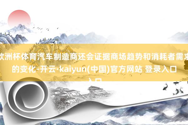 欧洲杯体育汽车制造商还会证据商场趋势和消耗者需求的变化-开云·kaiyun(中国)官方网站 登录入口