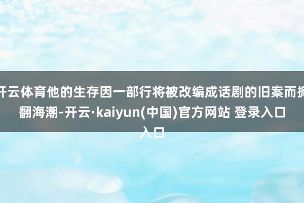开云体育他的生存因一部行将被改编成话剧的旧案而掀翻海潮-开云·kaiyun(中国)官方网站 登录入口