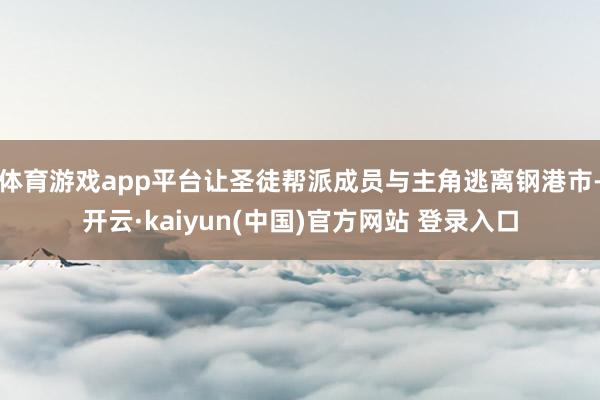 体育游戏app平台让圣徒帮派成员与主角逃离钢港市-开云·kaiyun(中国)官方网站 登录入口