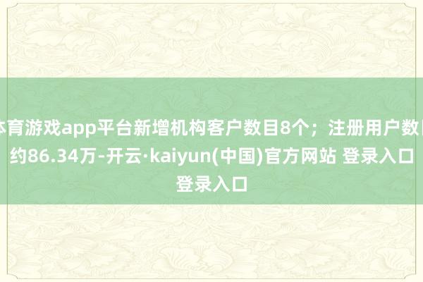 体育游戏app平台新增机构客户数目8个；注册用户数目约86.34万-开云·kaiyun(中国)官方网站 登录入口