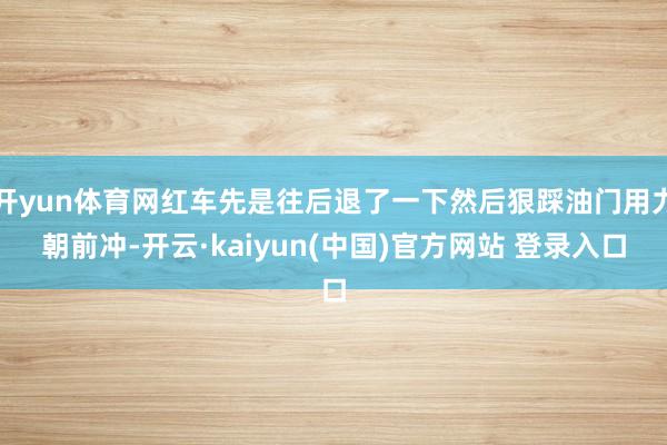 开yun体育网红车先是往后退了一下然后狠踩油门用力朝前冲-开云·kaiyun(中国)官方网站 登录入口