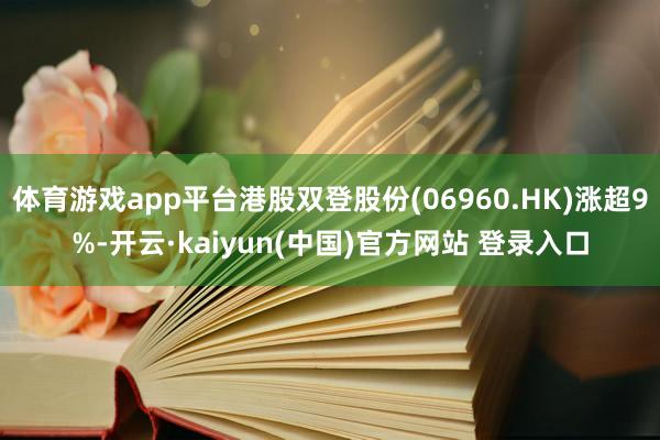 体育游戏app平台港股双登股份(06960.HK)涨超9%-开云·kaiyun(中国)官方网站 登录入口