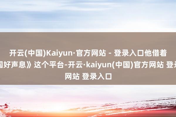 开云(中国)Kaiyun·官方网站 - 登录入口他借着《中国好声息》这个平台-开云·kaiyun(中国)官方网站 登录入口