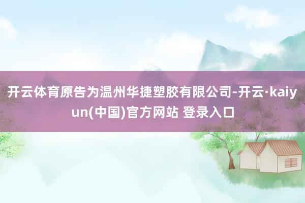 开云体育原告为温州华捷塑胶有限公司-开云·kaiyun(中国)官方网站 登录入口