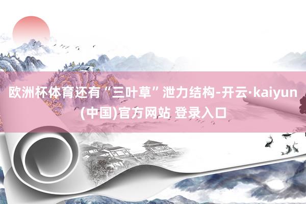 欧洲杯体育还有“三叶草”泄力结构-开云·kaiyun(中国)官方网站 登录入口
