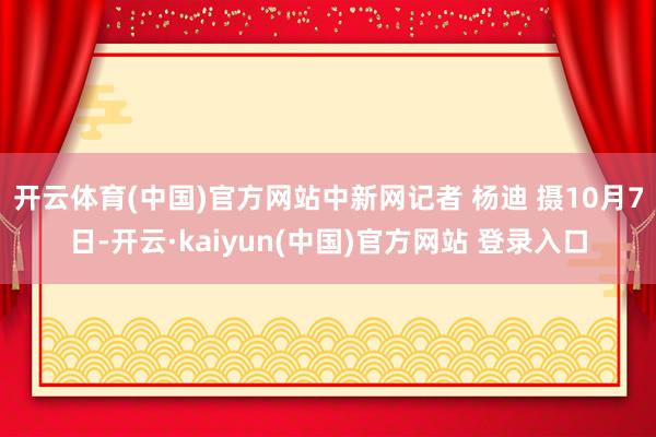 开云体育(中国)官方网站中新网记者 杨迪 摄　　10月7日-开云·kaiyun(中国)官方网站 登录入口