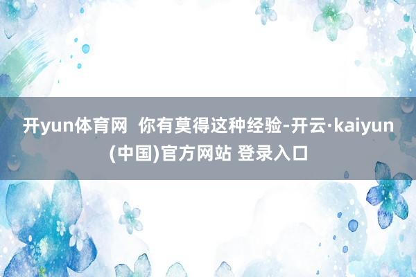 开yun体育网  你有莫得这种经验-开云·kaiyun(中国)官方网站 登录入口