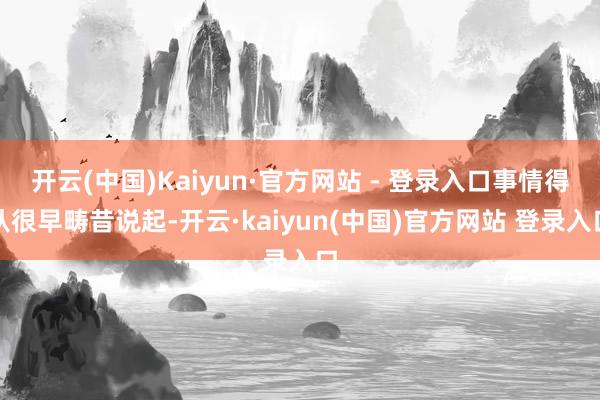 开云(中国)Kaiyun·官方网站 - 登录入口事情得从很早畴昔说起-开云·kaiyun(中国)官方网站 登录入口
