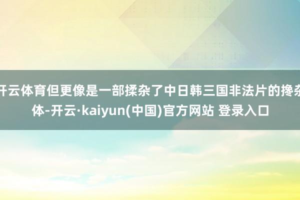 开云体育但更像是一部揉杂了中日韩三国非法片的搀杂体-开云·kaiyun(中国)官方网站 登录入口