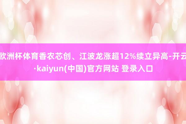 欧洲杯体育香农芯创、江波龙涨超12%续立异高-开云·kaiyun(中国)官方网站 登录入口