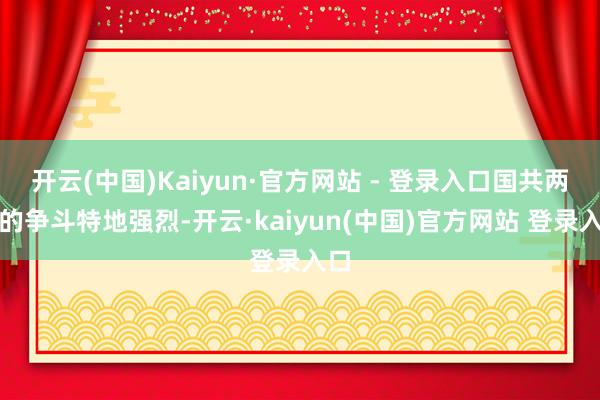 开云(中国)Kaiyun·官方网站 - 登录入口国共两边的争斗特地强烈-开云·kaiyun(中国)官方网站 登录入口