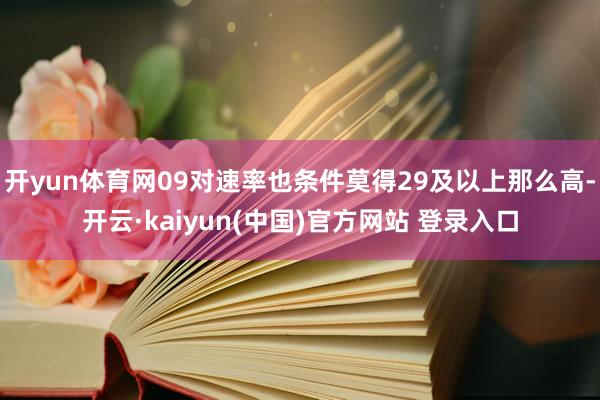 开yun体育网09对速率也条件莫得29及以上那么高-开云·kaiyun(中国)官方网站 登录入口