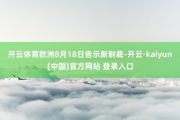 开云体育欧洲8月18日告示新制裁-开云·kaiyun(中国)官方网站 登录入口