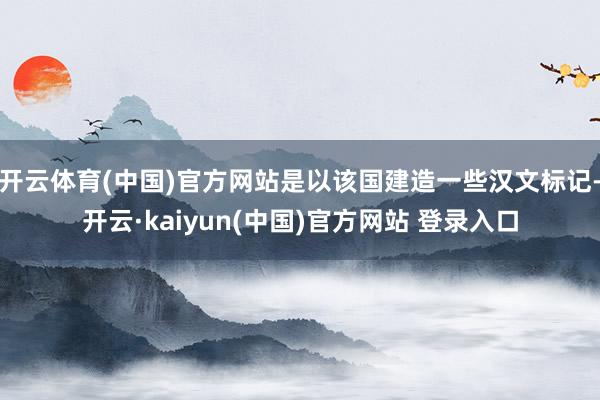 开云体育(中国)官方网站是以该国建造一些汉文标记-开云·kaiyun(中国)官方网站 登录入口