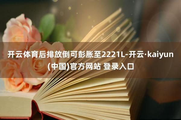 开云体育后排放倒可彭胀至2221L-开云·kaiyun(中国)官方网站 登录入口