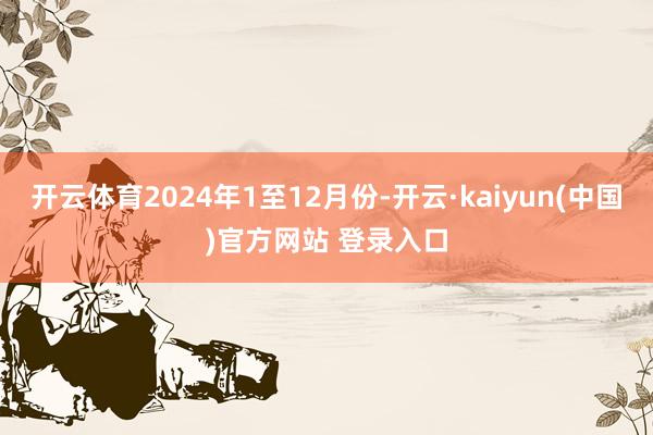 开云体育2024年1至12月份-开云·kaiyun(中国)官方网站 登录入口
