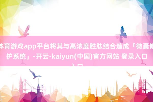 体育游戏app平台将其与高浓度胜肽结合造成「微囊修护系统」-开云·kaiyun(中国)官方网站 登录入口