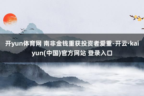 开yun体育网 南非金钱重获投资者爱重-开云·kaiyun(中国)官方网站 登录入口