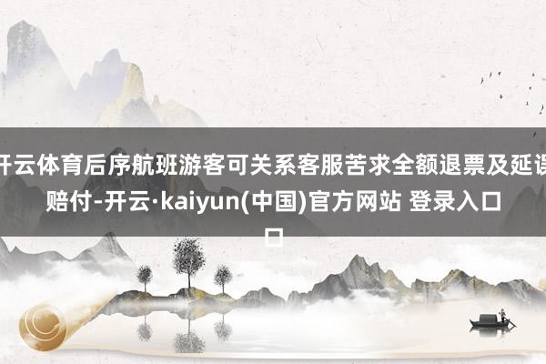 开云体育后序航班游客可关系客服苦求全额退票及延误赔付-开云·kaiyun(中国)官方网站 登录入口