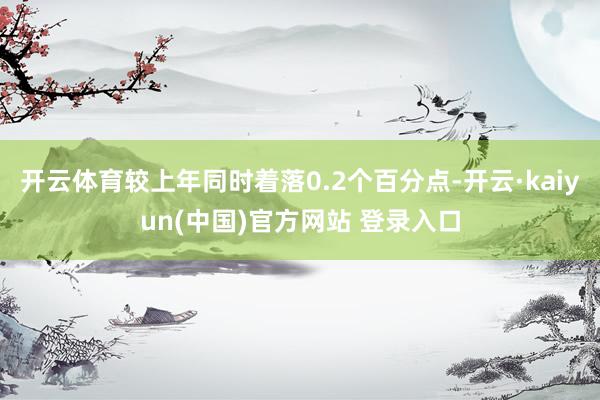 开云体育较上年同时着落0.2个百分点-开云·kaiyun(中国)官方网站 登录入口