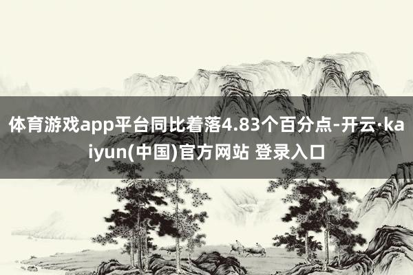 体育游戏app平台同比着落4.83个百分点-开云·kaiyun(中国)官方网站 登录入口