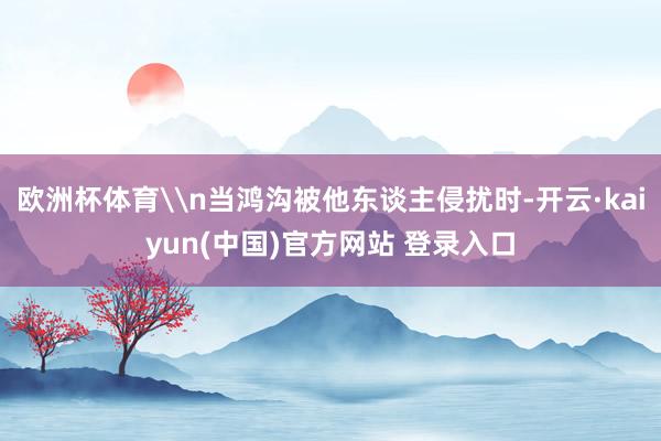欧洲杯体育\n当鸿沟被他东谈主侵扰时-开云·kaiyun(中国)官方网站 登录入口