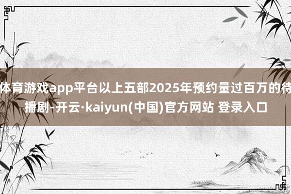 体育游戏app平台以上五部2025年预约量过百万的待播剧-开云·kaiyun(中国)官方网站 登录入口