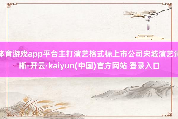 体育游戏app平台主打演艺格式标上市公司宋城演艺清晰-开云·kaiyun(中国)官方网站 登录入口