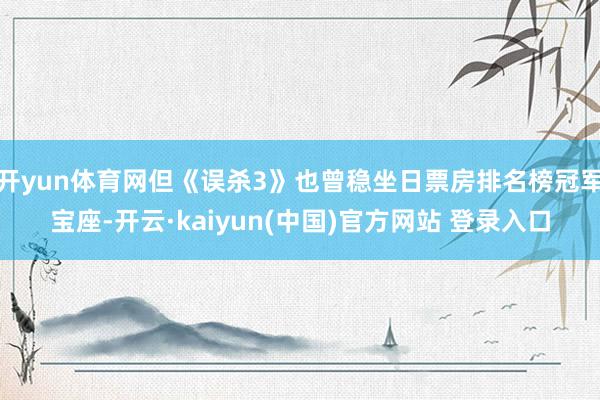 开yun体育网但《误杀3》也曾稳坐日票房排名榜冠军宝座-开云·kaiyun(中国)官方网站 登录入口
