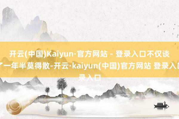 开云(中国)Kaiyun·官方网站 - 登录入口不仅谈了一年半莫得散-开云·kaiyun(中国)官方网站 登录入口