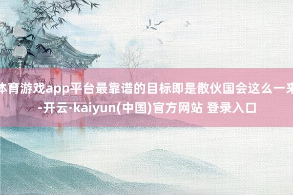 体育游戏app平台最靠谱的目标即是散伙国会这么一来-开云·kaiyun(中国)官方网站 登录入口