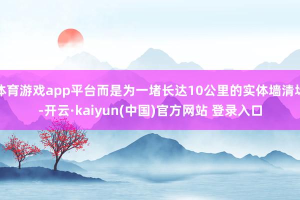 体育游戏app平台而是为一堵长达10公里的实体墙清场-开云·kaiyun(中国)官方网站 登录入口