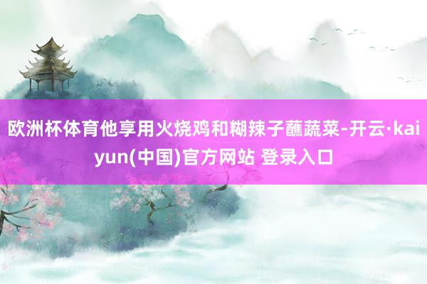 欧洲杯体育他享用火烧鸡和糊辣子蘸蔬菜-开云·kaiyun(中国)官方网站 登录入口