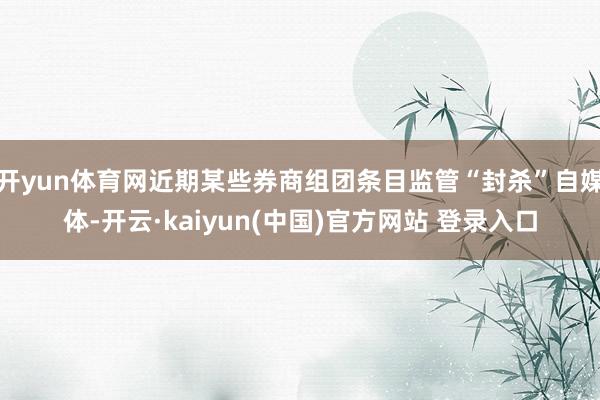 开yun体育网近期某些券商组团条目监管“封杀”自媒体-开云·kaiyun(中国)官方网站 登录入口
