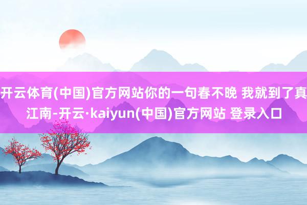 开云体育(中国)官方网站你的一句春不晚 我就到了真江南-开云·kaiyun(中国)官方网站 登录入口