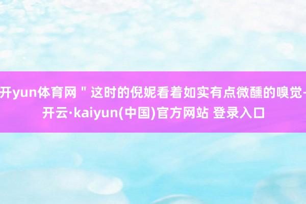 开yun体育网"这时的倪妮看着如实有点微醺的嗅觉-开云·kaiyun(中国)官方网站 登录入口